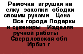 Рамочка, игрушки на елку. заколки, ободки своими руками › Цена ­ 10 - Все города Подарки и сувениры » Изделия ручной работы   . Свердловская обл.,Ирбит г.